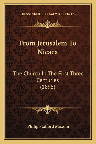 From Jerusalem To Nicaea: The Church In The First Three Centuries (1895)