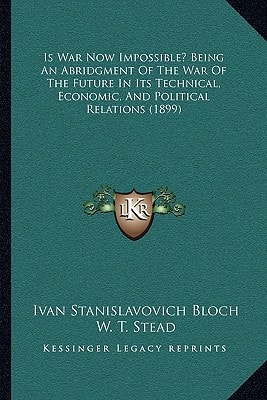 Is War Now Impossible? Being An Abridgment Of The War Of The Future In Its Technical, Economic, And Political Relations (1899)