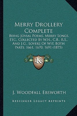 Merry Drollery Complete: Being Jovial Poems, Merry Songs, Etc., Collected By W.N., C.B., R.S., And J.G., Lovers Of Wit, Both Parts, 1661, 1670, 1691 (1875)