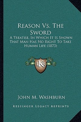 Reason Vs. The Sword: A Treatise, In Which It Is Shown That Man Has No Right To Take Human Life (1873)