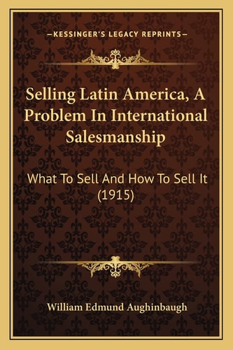 Selling Latin America, A Problem In International Salesmanship: What To Sell And How To Sell It (1915)