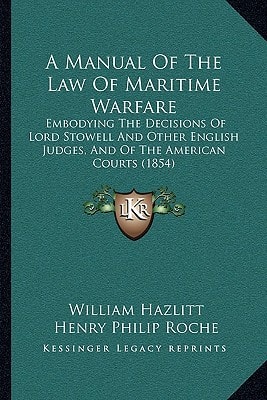 A Manual Of The Law Of Maritime Warfare: Embodying The Decisions Of Lord Stowell And Other English Judges, And Of The American Courts (1854)