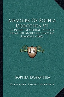 Memoirs Of Sophia Dorothea V1: Consort Of George I Chiefly From The Secret Archives Of Hanover (1846)