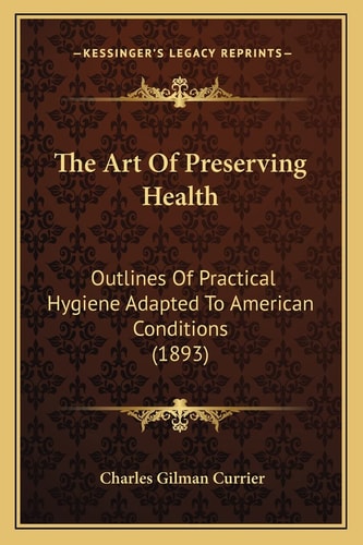 The Art Of Preserving Health: Outlines Of Practical Hygiene Adapted To American Conditions (1893)
