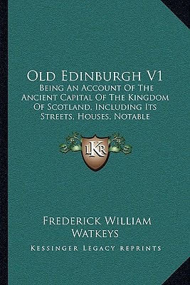 Old Edinburgh V1: Being An Account Of The Ancient Capital Of The Kingdom Of Scotland, Including Its Streets, Houses, Notable Inhabitants, And Customs In The Olden Time (1908)