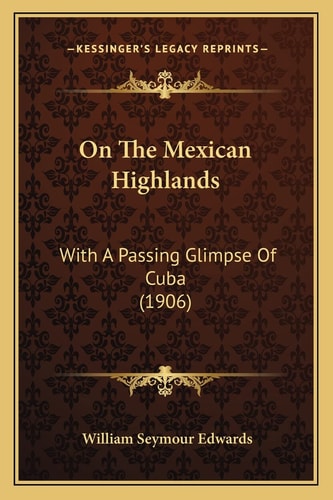 On The Mexican Highlands: With A Passing Glimpse Of Cuba (1906)