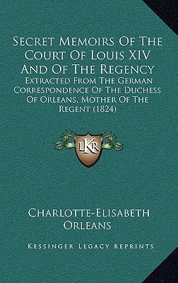 Secret Memoirs Of The Court Of Louis XIV And Of The Regency: Extracted From The German Correspondence Of The Duchess Of Orleans, Mother Of The Regent (1824)