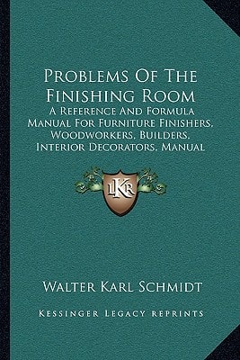 Problems Of The Finishing Room: A Reference And Formula Manual For Furniture Finishers, Woodworkers, Builders, Interior Decorators, Manual Training Departments, Etc. (1916)