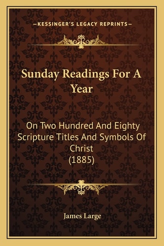 Sunday Readings For A Year: On Two Hundred And Eighty Scripture Titles And Symbols Of Christ (1885)