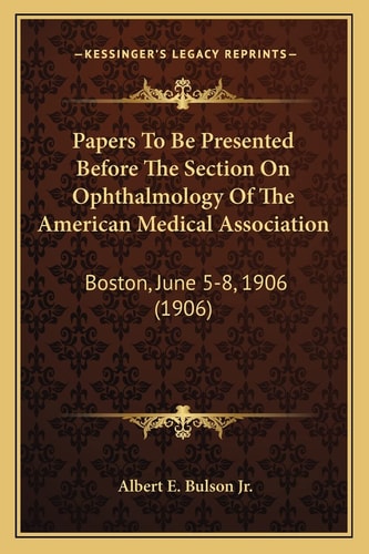 Papers To Be Presented Before The Section On Ophthalmology Of The American Medical Association: Boston, June 5-8, 1906 (1906)