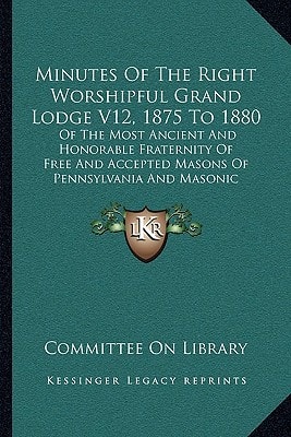 Minutes Of The Right Worshipful Grand Lodge V12, 1875 To 1880: Of The Most Ancient And Honorable Fraternity Of Free And Accepted Masons Of Pennsylvania And Masonic Jurisdiction (1907)