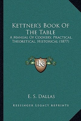 Kettner's Book Of The Table: A Manual Of Cookery, Practical, Theoretical, Historical (1877)