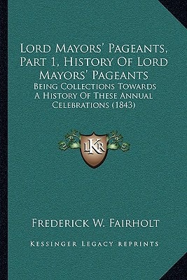 Lord Mayors' Pageants, Part 1, History Of Lord Mayors' Pageants: Being Collections Towards A History Of These Annual Celebrations (1843)