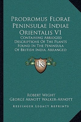 Prodromus Florae Peninsulae Indiae Orientalis V1: Containing Abridged Descriptions Of The Plants Found In The Peninsula Of British India, Arranged According To The Natural System (1834)