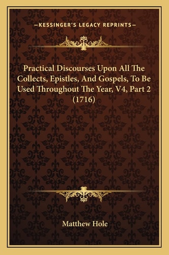 Practical Discourses Upon All The Collects, Epistles, And Gospels, To Be Used Throughout The Year, V4, Part 2 (1716)