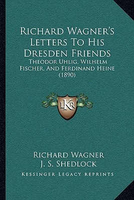 Richard Wagner's Letters To His Dresden Friends: Theodor Uhlig, Wilhelm Fischer, And Ferdinand Heine (1890)