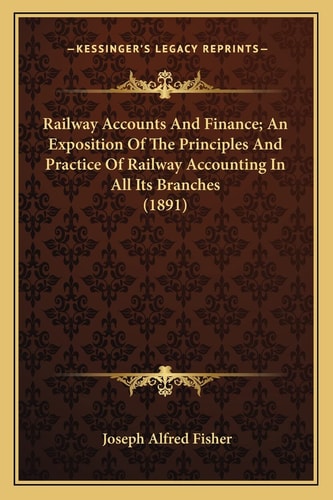 Railway Accounts And Finance; An Exposition Of The Principles And Practice Of Railway Accounting In All Its Branches (1891)