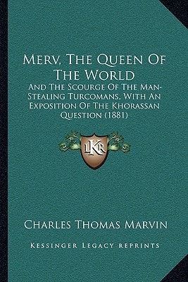 Merv, The Queen Of The World: And The Scourge Of The Man-Stealing Turcomans, With An Exposition Of The Khorassan Question (1881)