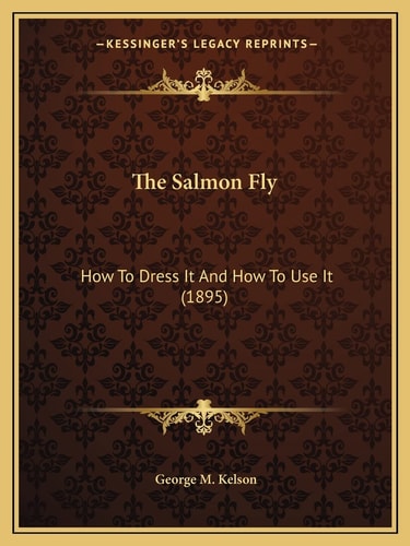 The Salmon Fly: How To Dress It And How To Use It (1895)