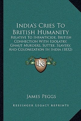 India's Cries To British Humanity: Relative To Infanticide, British Connection With Idolatry, Ghaut Murders, Suttee, Slavery, And Colonization In India (1832)