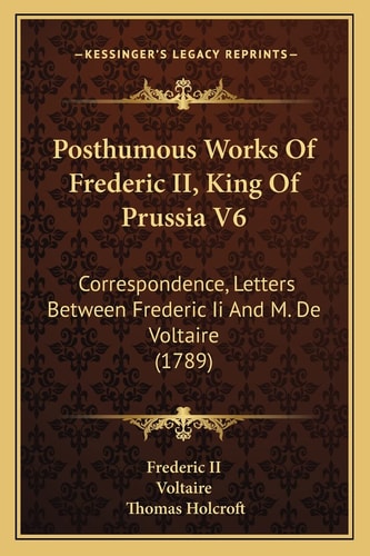 Posthumous Works Of Frederic II, King Of Prussia V6: Correspondence, Letters Between Frederic Ii And M. De Voltaire (1789)