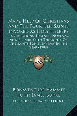 Mary, Help Of Christians And The Fourteen Saints Invoked As Holy Helpers: Instructions, Legends, Novenas, And Prayers With Thoughts Of The Saints For Every Day In The Year (1909)