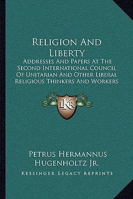 Religion And Liberty: Addresses And Papers At The Second International Council Of Unitarian And Other Liberal Religious Thinkers And Workers (1904)