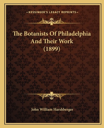 The Botanists Of Philadelphia And Their Work (1899)
