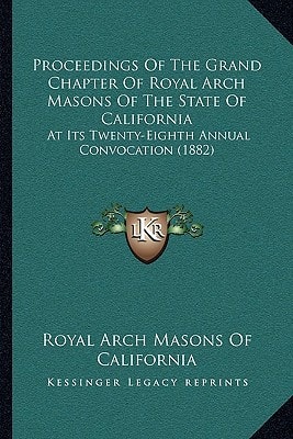 Proceedings Of The Grand Chapter Of Royal Arch Masons Of The State Of California: At Its Twenty-Eighth Annual Convocation (1882)