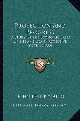 Protection And Progress: A Study Of The Economic Bases Of The American Protective System (1900)