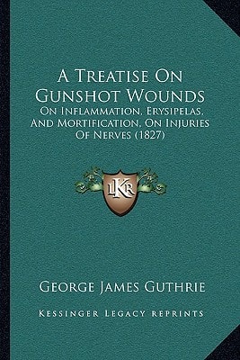 A Treatise On Gunshot Wounds: On Inflammation, Erysipelas, And Mortification, On Injuries Of Nerves (1827)
