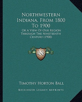 Northwestern Indiana, From 1800 To 1900: Or A View Of Our Region Through The Nineteenth Century (1900)