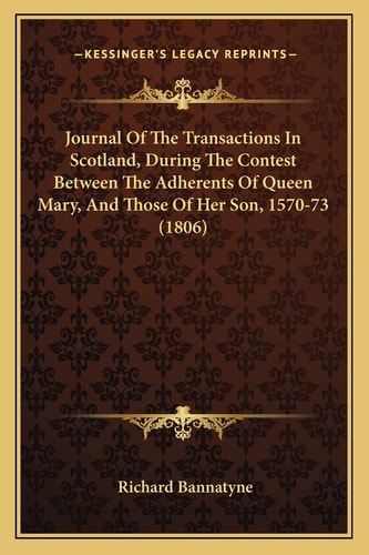 Journal Of The Transactions In Scotland, During The Contest Between The Adherents Of Queen Mary, And Those Of Her Son, 1570-73 (1806)