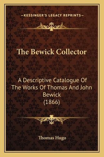 The Bewick Collector: A Descriptive Catalogue Of The Works Of Thomas And John Bewick (1866)