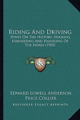 Riding And Driving: Hints On The History, Housing, Harnessing And Handling Of The Horse (1905)