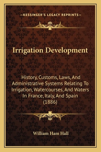 Irrigation Development: History, Customs, Laws, And Administrative Systems Relating To Irrigation, Watercourses, And Waters In France, Italy, And Spain (1886)