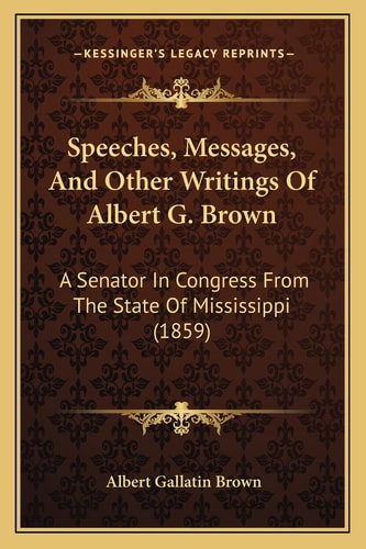 Speeches, Messages, And Other Writings Of Albert G. Brown: A Senator In Congress From The State Of Mississippi (1859)