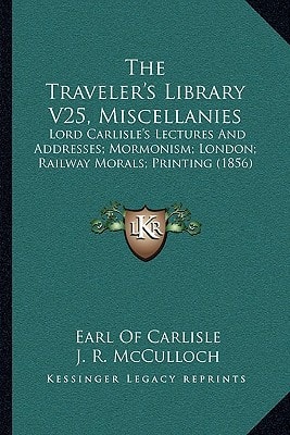 The Traveler's Library V25, Miscellanies: Lord Carlisle's Lectures And Addresses; Mormonism; London; Railway Morals; Printing (1856)