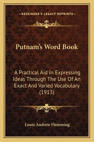Putnam's Word Book: A Practical Aid In Expressing Ideas Through The Use Of An Exact And Varied Vocabulary (1913)