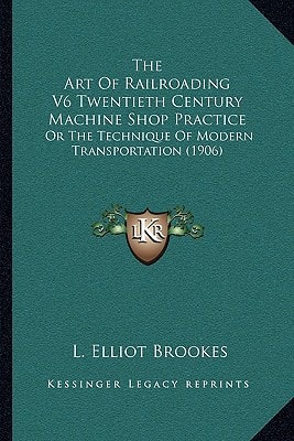 The Art Of Railroading V6 Twentieth Century Machine Shop Practice: Or The Technique Of Modern Transportation (1906)
