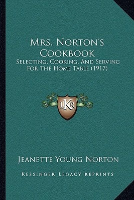 Mrs. Norton's Cookbook: Selecting, Cooking, And Serving For The Home Table (1917)