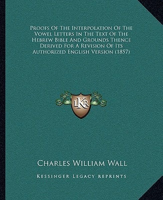 Proofs Of The Interpolation Of The Vowel Letters In The Text Of The Hebrew Bible And Grounds Thence Derived For A Revision Of Its Authorized English Version (1857)