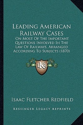Leading American Railway Cases: On Most Of The Important Questions Involved In The Law Of Railways, Arranged According To Subjects (1870)