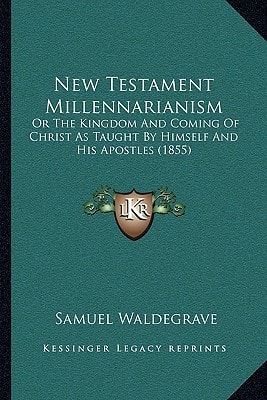 New Testament Millennarianism: Or The Kingdom And Coming Of Christ As Taught By Himself And His Apostles (1855)