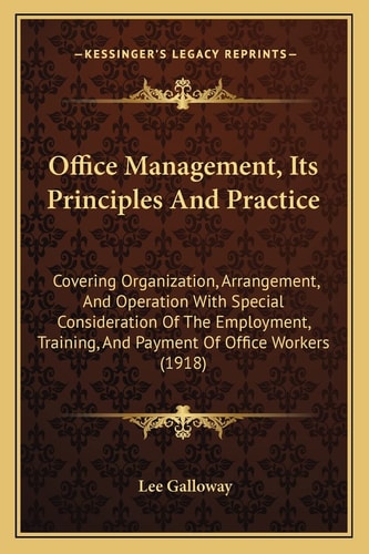 Office Management, Its Principles And Practice: Covering Organization, Arrangement, And Operation With Special Consideration Of The Employment, Training, And Payment Of Office Workers (1918)