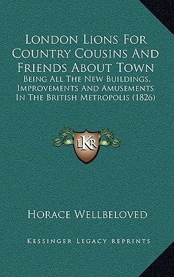 London Lions For Country Cousins And Friends About Town: Being All The New Buildings, Improvements And Amusements In The British Metropolis (1826)