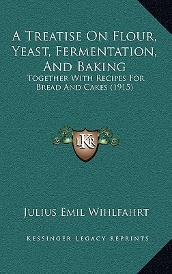 A Treatise On Flour, Yeast, Fermentation, And Baking: Together With Recipes For Bread And Cakes (1915)