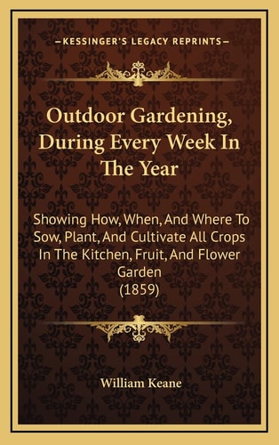 Outdoor Gardening, During Every Week In The Year: Showing How, When, And Where To Sow, Plant, And Cultivate All Crops In The Kitchen, Fruit, And Flower Garden (1859)