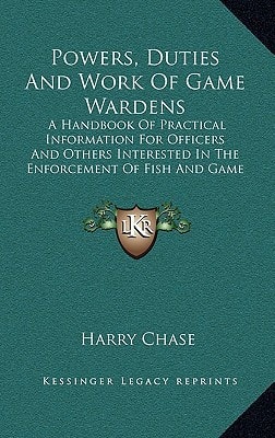 Powers, Duties And Work Of Game Wardens: A Handbook Of Practical Information For Officers And Others Interested In The Enforcement Of Fish And Game Laws (1910)
