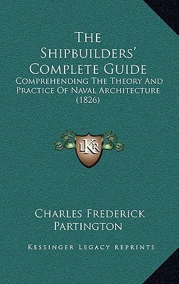 The Shipbuilders' Complete Guide: Comprehending The Theory And Practice Of Naval Architecture (1826)